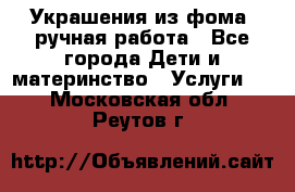 Украшения из фома  ручная работа - Все города Дети и материнство » Услуги   . Московская обл.,Реутов г.